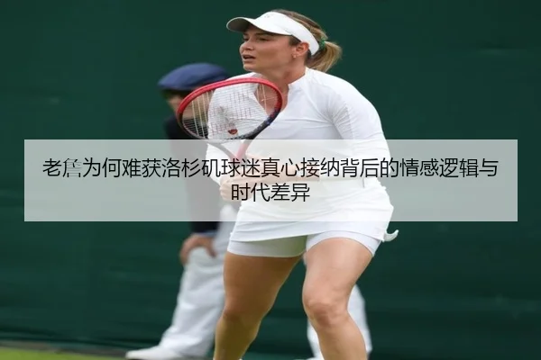 老詹为何难获洛杉矶球迷真心接纳背后的情感逻辑与时代差异