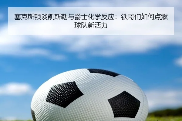塞克斯顿谈凯斯勒与爵士化学反应：铁哥们如何点燃球队新活力